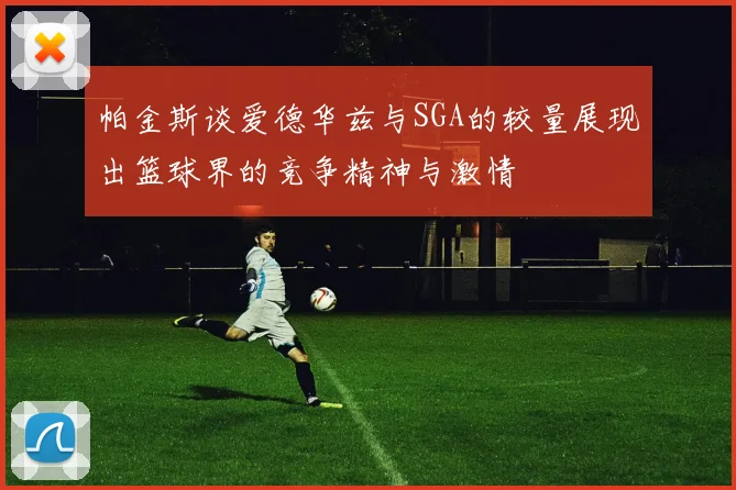 帕金斯谈爱德华兹与SGA的较量展现出篮球界的竞争精神与激情