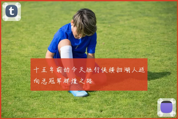 十五年前的今天独行侠横扫湖人迈向总冠军辉煌之路