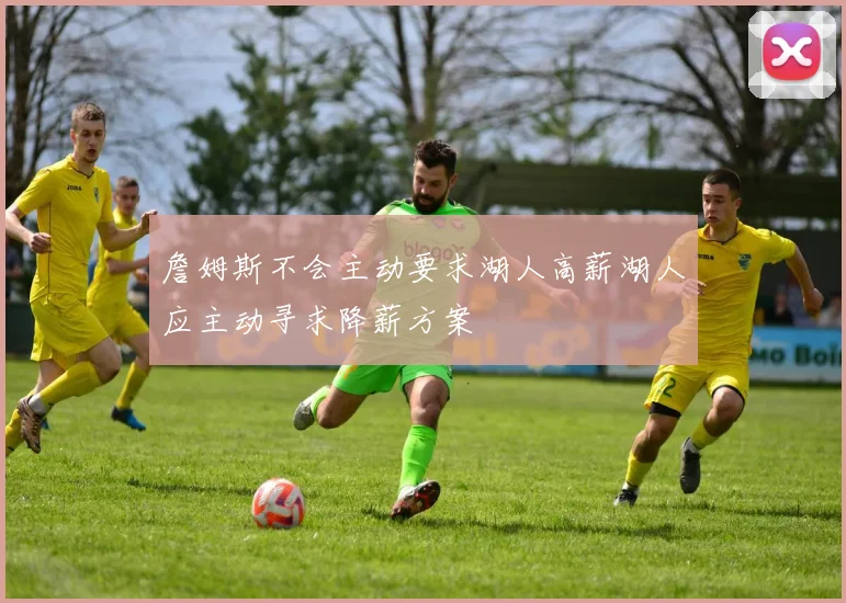 詹姆斯不会主动要求湖人高薪湖人应主动寻求降薪方案