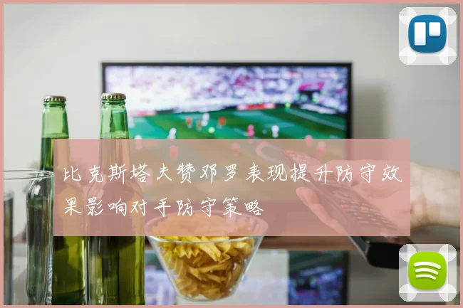 比克斯塔夫赞邓罗表现提升防守效果影响对手防守策略