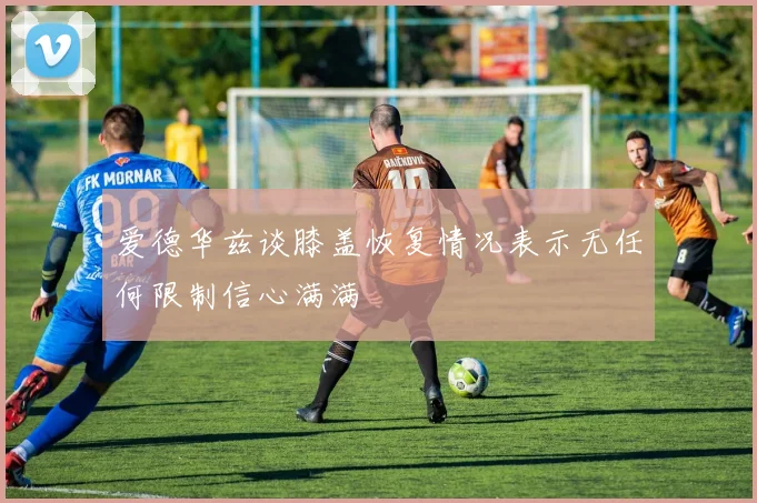 爱德华兹谈膝盖恢复情况表示无任何限制信心满满