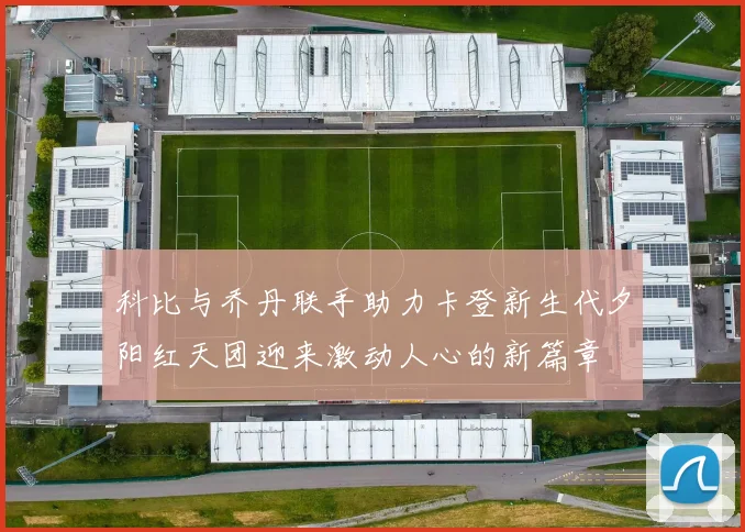 科比与乔丹联手助力卡登新生代夕阳红天团迎来激动人心的新篇章