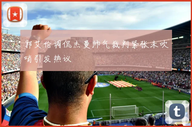 郭艾伦调侃杰曼帅气裁判紧张未吹哨引发热议