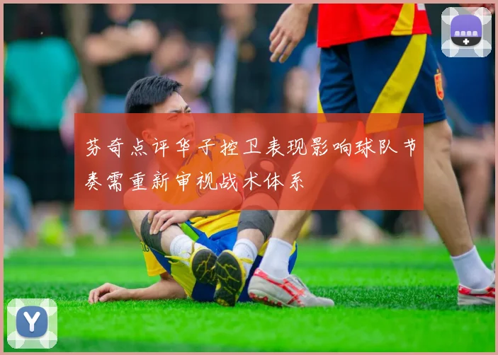 芬奇点评华子控卫表现影响球队节奏需重新审视战术体系